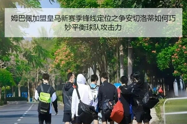 姆巴佩加盟皇马新赛季锋线定位之争安切洛蒂如何巧妙平衡球队攻击力