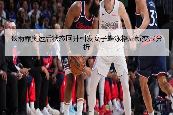 张雨霏奥运后状态回升引发女子蝶泳格局新变局分析