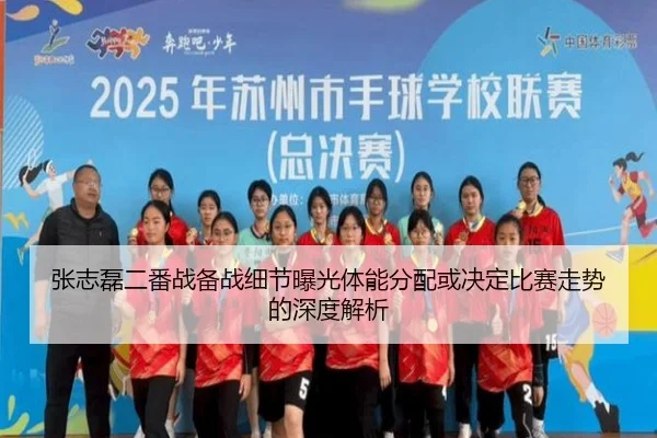 张志磊二番战备战细节曝光体能分配或决定比赛走势的深度解析