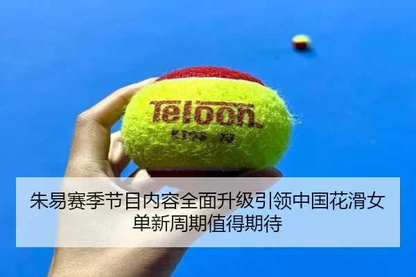 朱易赛季节目内容全面升级引领中国花滑女单新周期值得期待