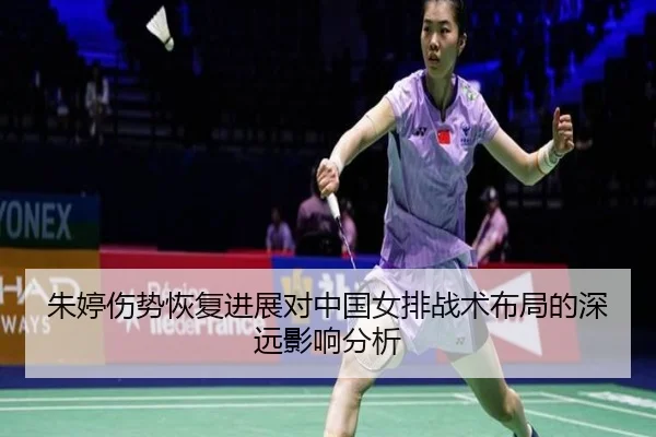 朱婷伤势恢复进展对中国女排战术布局的深远影响分析
