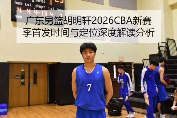 广东男篮胡明轩2026CBA新赛季首发时间与定位深度解读分析