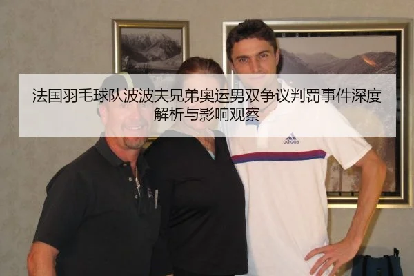 法国羽毛球队波波夫兄弟奥运男双争议判罚事件深度解析与影响观察