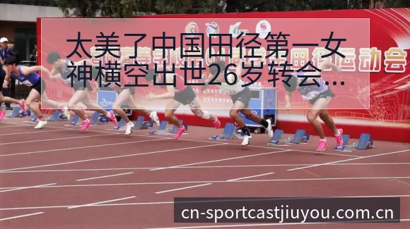 太美了中国田径第一女神横空出世26岁转会进展与阵容影响赛 - 九游体育APP