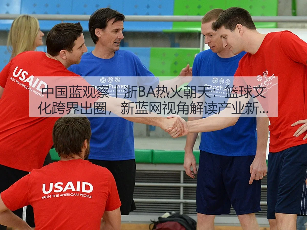 中国蓝观察丨浙BA热火朝天：篮球文化跨界出圈，视角解读产业新热度